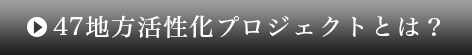 47地方活性化プロジェクトとは？