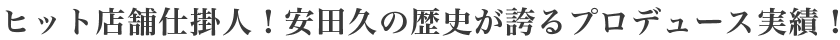 ヒット店舗仕掛人！安田久の歴史が誇るプロデュース実績！